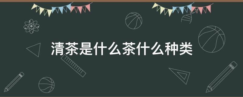 清茶是什么茶什么种类 清茶是什么茶有什么品种