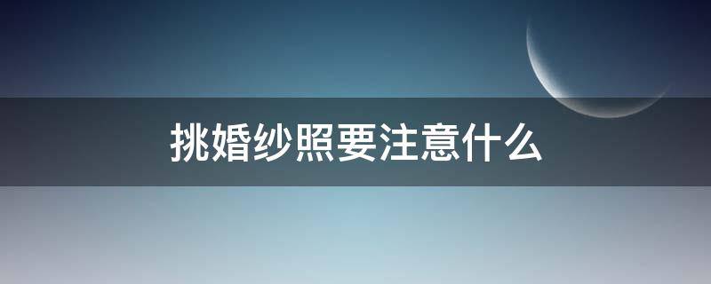 挑婚纱照要注意什么 挑选婚纱照需要注意什么