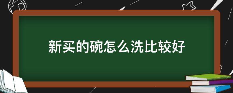 新买的碗怎么洗比较好（新碗用什么洗）