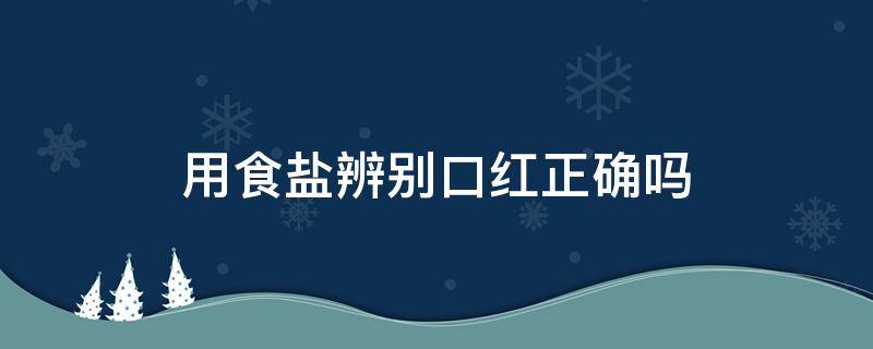 用食盐辨别口红正确吗（用食盐辨别口红有用吗）