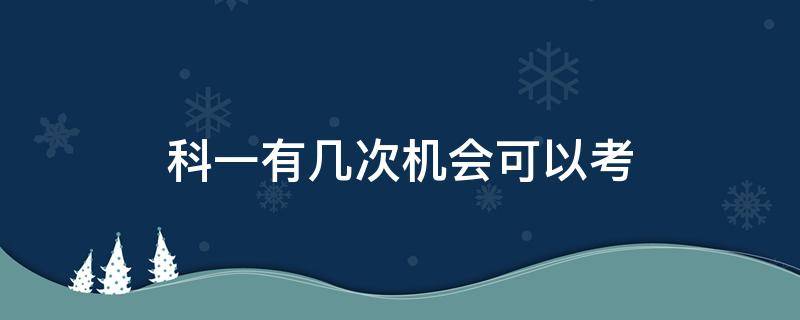 科一有几次机会可以考（现在科一几次考试机会）