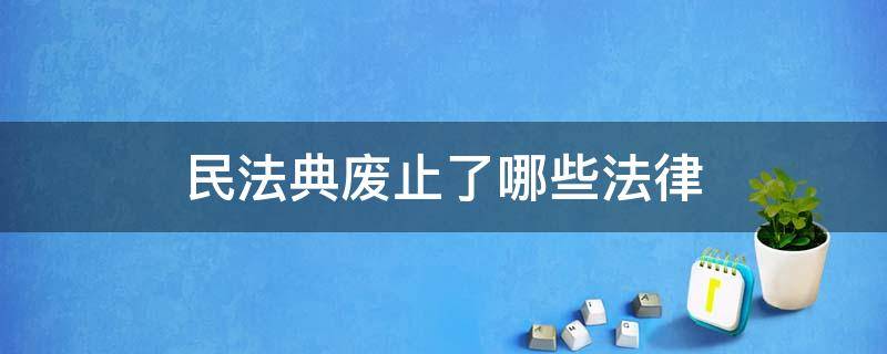 民法典废止了哪些法律（民法典废止了哪些法律条款）