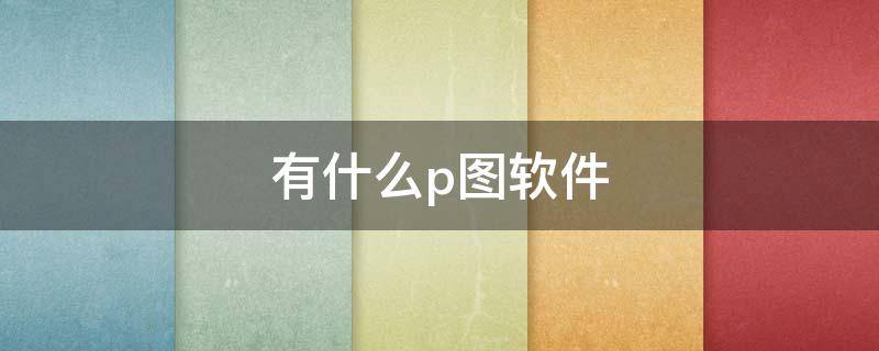 有什么p图软件 有什么p图软件可以改字