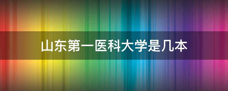 山东第一医科大学是几本（山东第一医科大学是几本泰安校区）