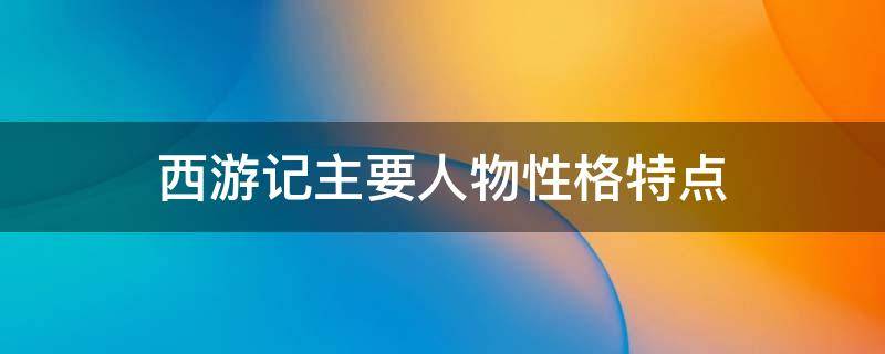 西游记主要人物性格特点（西游记主要人物性格特点思维导图）