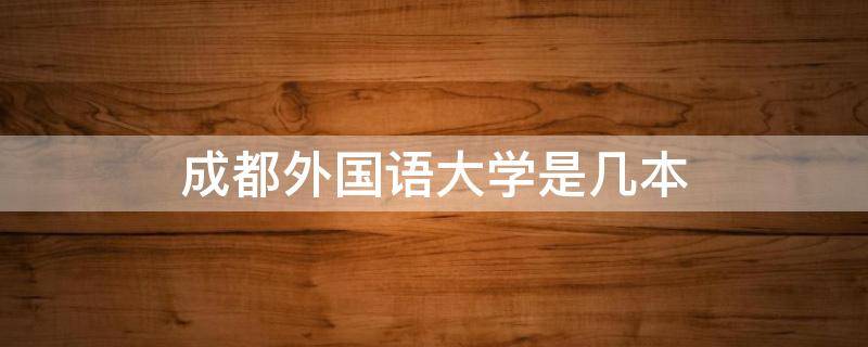 成都外国语大学是几本 成都外国语大学是几本成在