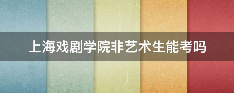 上海戏剧学院非艺术生能考吗 上海戏剧学院不参加艺考可以报吗