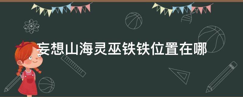 妄想山海灵巫铁铁位置在哪 妄想山海,灵巫铁铁在哪