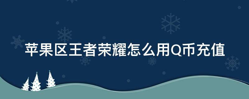 苹果区王者荣耀怎么用Q币充值 苹果区王者荣耀可以用q币充值吗