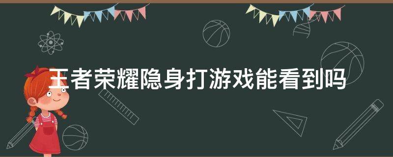 王者荣耀隐身打游戏能看到吗（王者荣耀隐身打游戏能看到吗2022）