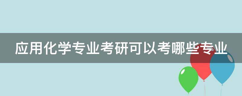 应用化学专业考研可以考哪些专业 应用化学考公务员都能有啥岗位