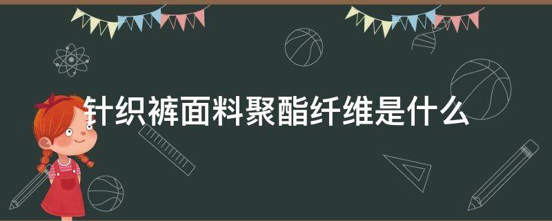 针织裤面料聚酯纤维是什么 针织面料是聚酯纤维吗