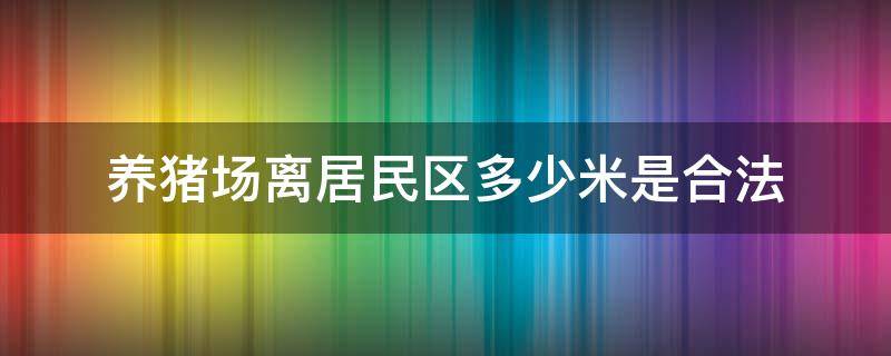 养猪场离居民区多少米是合法（养猪场地要离居民点有多远）