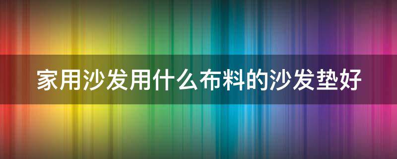 家用沙发用什么布料的沙发垫好（家用沙发用什么布料的沙发垫好一点）