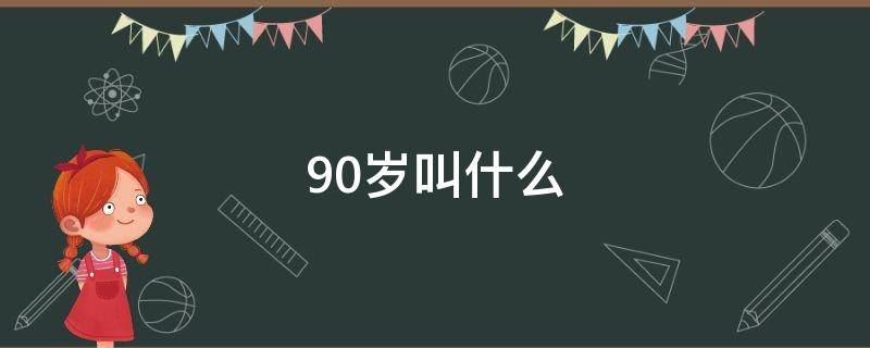 90岁叫什么（90岁叫什么之年的称呼呢）