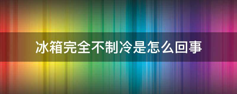 冰箱完全不制冷是怎么回事 冰箱不制冷了是什么情况