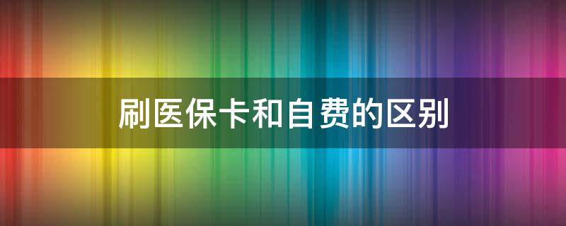 刷医保卡和自费的区别 药店刷医保卡和自费的区别