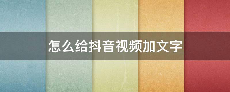 怎么给抖音视频加文字 抖音如何给视频加文字