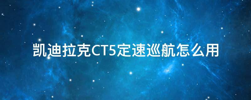 凯迪拉克CT5定速巡航怎么用（凯迪拉克ct5定速巡航怎么使用）