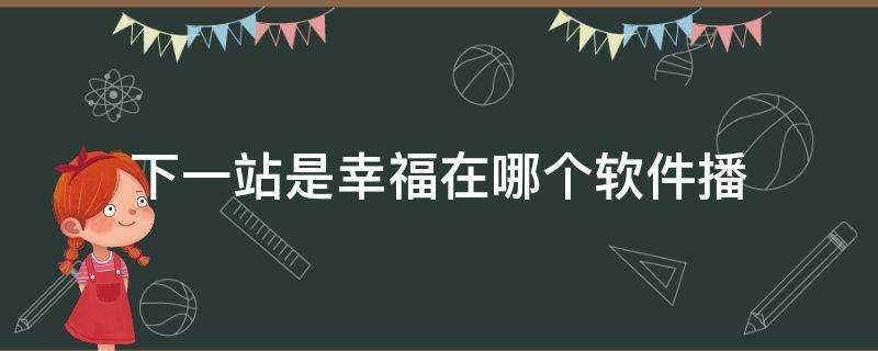 下一站是幸福在哪个软件播（下一站是幸福在哪个软件播出）