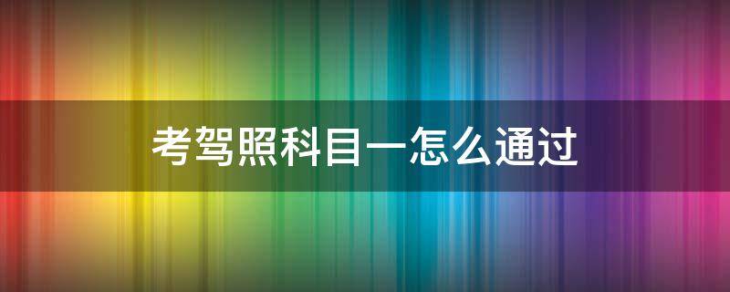 考驾照科目一怎么通过（考驾照科目一如何通过）