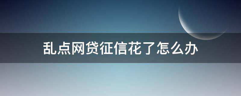 乱点网贷征信花了怎么办（网贷乱上征信怎么办）