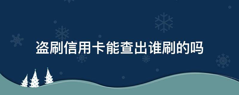 盗刷信用卡能查出谁刷的吗（盗刷银行卡能查出谁刷的吗）