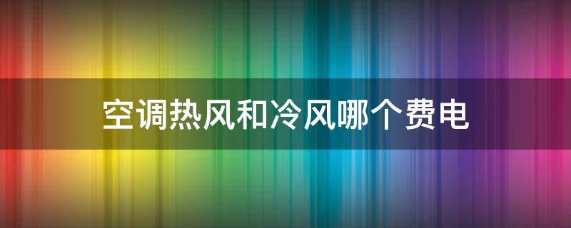 空调热风和冷风哪个费电（空调 热风和冷风哪个费电）