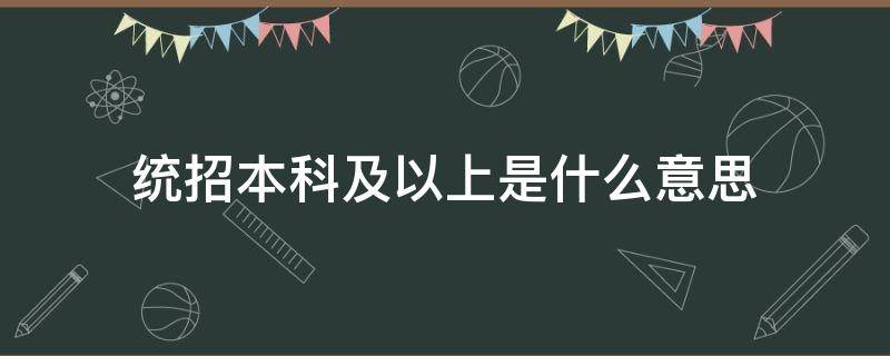 统招本科及以上是什么意思（统招生本科是什么意思）