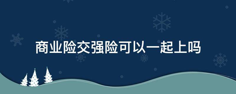 商业险交强险可以一起上吗 强险和商业险是在一起交的吗