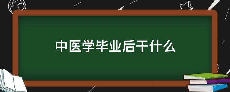 中医学毕业后干什么（中医学毕业能干什么）