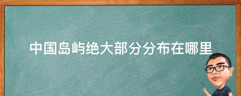 中国岛屿绝大部分分布在哪里（中国岛屿绝大部分分布在哪里的海域）