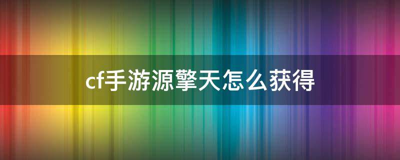 cf手游源擎天怎么获得 cfm源擎天怎么获得