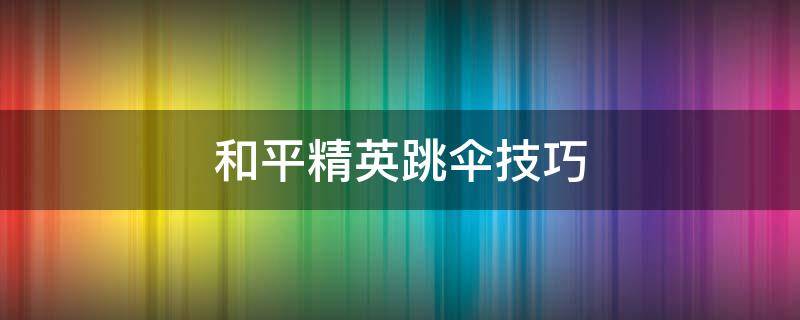 和平精英跳伞技巧 和平精英跳伞技巧视频