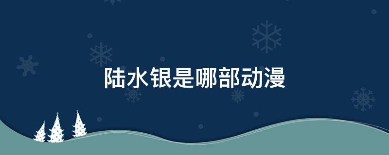 陆水银是哪部动漫（陆水银出自哪部动漫）