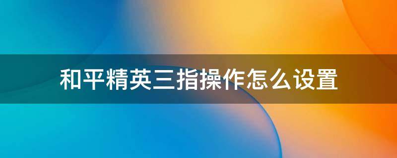 和平精英三指操作怎么设置 和平精英如何设置三指操作