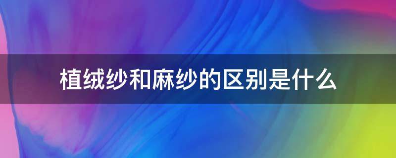 植绒纱和麻纱的区别是什么 植绒纱好吗