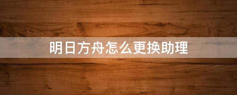 明日方舟怎么更换助理（明日方舟主页人物怎么换）