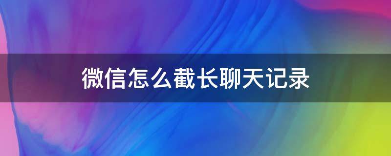 微信怎么截长聊天记录 iPhone12微信怎么截长聊天记录