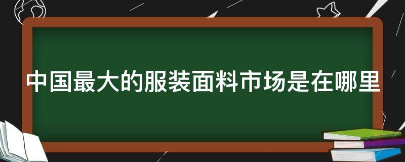 中国最大的服装面料市场是在哪里 中国最大面料批发市场