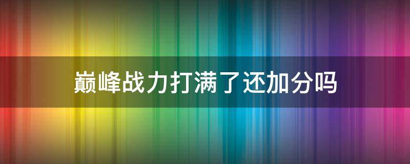 巅峰战力打满了还加分吗 巅峰战力分满了怎么办