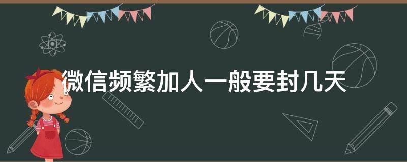 微信频繁加人一般要封几天（微信频繁加人一般要封几天可以马上解封吗）