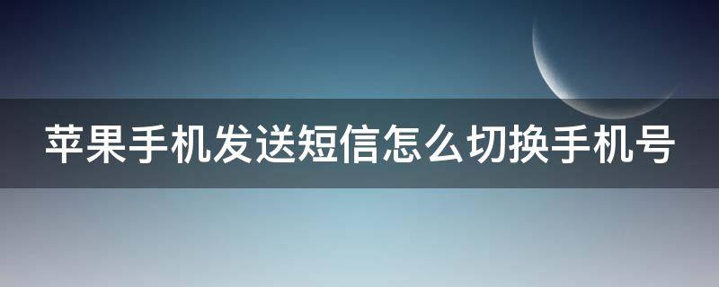 苹果手机发送短信怎么切换手机号（苹果手机发送短信怎么切换手机号码）