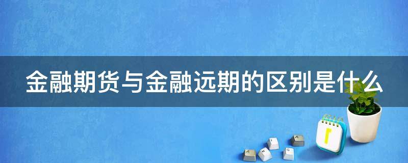 金融期货与金融远期的区别是什么（金融期货和金融远期的区别）