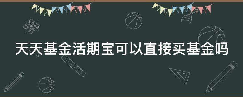 天天基金活期宝可以直接买基金吗（天天基金活期宝可以直接买股票基金吗）