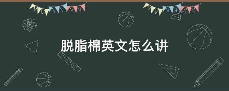 脱脂棉英文怎么讲 脱脂棉怎么读