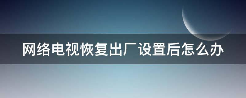 网络电视恢复出厂设置后怎么办 网络电视恢复出厂设置要多长时间