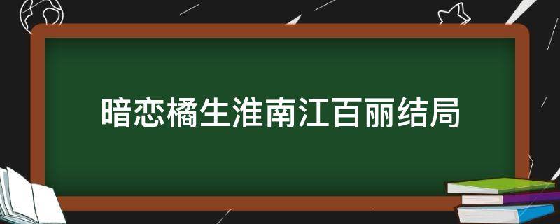 暗恋橘生淮南江百丽结局（暗恋橘生淮南江百丽最后结局）