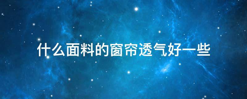 什么面料的窗帘透气好一些 什么面料的窗帘布好