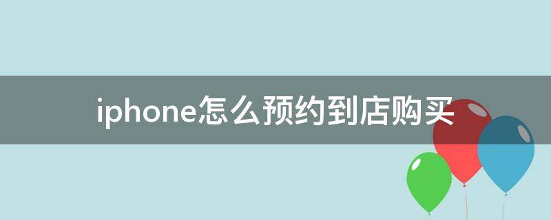 iphone怎么预约到店购买（iphone怎样预约到店购买）